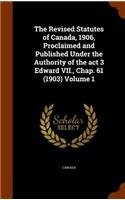 The Revised Statutes of Canada, 1906, Proclaimed and Published Under the Authority of the act 3 Edward VII., Chap. 61 (1903) Volume 1: (English)