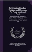 To Establish Standard Weights And Measures For Flour, Meal, And Feed: Hearings Before The Committee On Coinage, Weights, And Measures, House Of Representatives, Sixty-fifth Congress, Second Session, On H.r. 10957. Apri