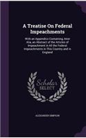 Treatise On Federal Impeachments: With an Appendicx Containing, Inter Alia, an Abstract of the Articles of Impeachment in All the Federal Impeachments in This Country and in England