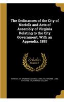 The Ordinances of the City of Norfolk and Acts of Assembly of Virginia Relating to the City Government, With an Appendix. 1885