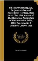 Sir Henry Chauncy, Kt., Serjeant-at-law and Recorder of Hertford, Born 1632, Died 1719, Author of The Historical Antiquities of Hertfordshire, Folio, 1700, Reprinted in 2 Volumes, Octavo, 1826