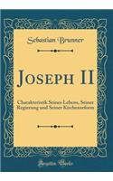 Joseph II: Charakteristik Seines Lebens, Seiner Regierung Und Seiner Kirchenreform (Classic Reprint): Charakteristik Seines Lebens, Seiner Regierung Und Seiner Kirchenreform (Classic Reprint)