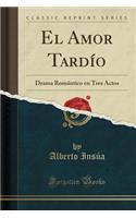 El Amor TardÃ­o: Drama RomÃ¡ntico En Tres Actos (Classic Reprint)