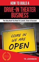 How to Build a Drive-In Theater Business (Special Edition): The Only Book You Need to Launch, Grow & Succeed