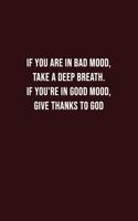if you are in bad mood, take a Deep breath. If you're in good mood, give thanks to God