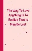 The Way To Love Anything Is To Realize That It May Be Lost: 6'x9' notebook 120 ligned pages