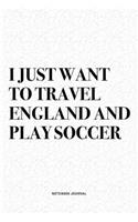 I Just Want To Travel England And Play Soccer: A 6x9 Inch Diary Notebook Journal With A Bold Text Font Slogan On A Matte Cover and 120 Blank Lined Pages Makes A Great Alternative To A Card