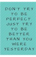 Don't try to be perfect. Just try to be better than you were yesterday