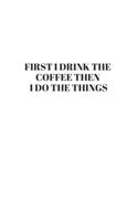 First I Drink The Coffee Then I Do The Things: Blank Lined Composition Notebook, Planner & Journals to write in for women or man - Happiness Motivational and Inspirational Gift