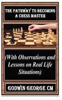 The Pathway to Becoming a Chessmaster: With Observations and Lessons on Real Life Situations