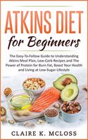 tkins Diet for Beginners: The Easy-To-Follow Guide to Understand Atkins Meal Plan, Low-Carb Recipes and The Power of Protein for Burn Fat, Boost Your Health and Living at Low