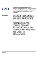 In-car location-based services: companies are taking steps to protect privacy, but some risks may not be clear to consumers: report to the Chairman, Subcommittee on Privacy, Techno