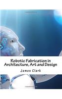 Robotic Fabrication in Architecture, Art and Design