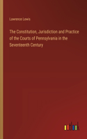 The Constitution, Jurisdiction and Practice of the Courts of Pennsylvania in the Seventeenth Century