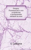 Ogorod. Rukovodstvo k ego ustrojstvu i razvedeniyu ovoschej na nem