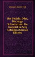 Das Gedicht, Oder, Die Junge Schweizerinn: Ein Lustspiel in Zwey Aufzugen (German Edition)