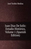 Juan Diaz De Solis: Estudio Historico, Volume 1 (Spanish Edition)