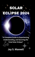 Solar Eclipse 2024: A Complete Guide to Experiencing, Understanding, and Savoring the Total Solar Eclipse