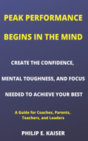 Peak Performance Begins in the Mind: CREATE THE CONFIDENCE, MENTAL TOUGHNESS, AND FOCUS NEEDED TO ACHIEVE YOUR BEST (A Guide for Coaches, Parents, Teachers, and Leaders)