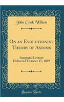 On an Evolutionist Theory of Axioms: Inaugural Lecture Delivered October 15, 1889 (Classic Reprint)
