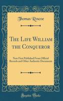 The Life William the Conqueror: Now First Published from Official Records and Other Authentic Documents (Classic Reprint)