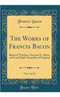 The Works of Francis Bacon, Vol. 5 of 10: Baron of Verulam, Viscount St. Alban, and Lord High Chancellor of England (Classic Reprint)