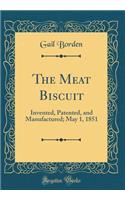 The Meat Biscuit: Invented, Patented, and Manufactured; May 1, 1851 (Classic Reprint)