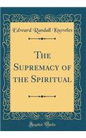 The Supremacy of the Spiritual (Classic Reprint)