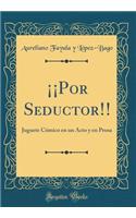 Â¡Â¡por Seductor!!: Juguete CÃ³mico En Un Acto Y En Prosa (Classic Reprint)