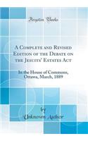 A Complete and Revised Edition of the Debate on the Jesuits' Estates ACT: In the House of Commons, Ottawa, March, 1889 (Classic Reprint)