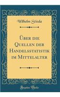 Über die Quellen der Handelsstatistik im Mittelalter (Classic Reprint)