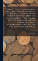 Early Coins of America and the Laws Governing Their Issue. Comprising Also Descriptions of the Washington Pieces, the Anglo-American Tokens, Many Pieces of Unknown Origin of the Seventeenth and Eighteenth Centuries and the First Patterns of the Uni