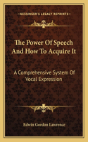 Power Of Speech And How To Acquire It: A Comprehensive System Of Vocal Expression