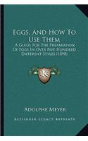 Eggs, And How To Use Them: A Guide For The Preparation Of Eggs In Over Five Hundred Different Styles (1898)