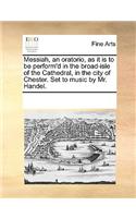 Messiah, an Oratorio, as It Is to Be Perform'd in the Broad-Isle of the Cathedral, in the City of Chester. Set to Music by Mr. Handel.