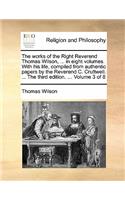 The Works of the Right Reverend Thomas Wilson, ... in Eight Volumes. with His Life, Compiled from Authentic Papers by the Reverend C. Cruttwell. ... the Third Edition. ... Volume 3 of 8: (English)