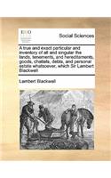 A true and exact particular and inventory of all and singular the lands, tenements, and hereditaments, goods, chattels, debts, and personal estate whatsoever, which Sir Lambert Blackwell