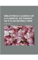 Bibliotheca Classica or a Classical Dictionary, on a Plan Entirely New