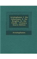 Aristophanes. I. the Acharnians. II. the Knights. III. the Clouds - Primary Source Edition: (English)