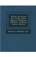 Alfred the Great: The Truth Teller, Maker of England, 848-899 - Primary Source Edition: The Truth Teller, Maker of England, 848-899 - Primary Source Edition