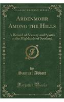 Ardenmohr Among the Hills: A Record of Scenery and Sports in the Highlands of Scotland (Classic Reprint)(English)