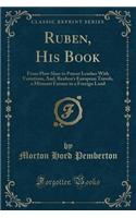 Ruben, His Book: From Plow Shoe to Patent Leather with Variations, And, Reuben's European Travels, a Missouri Farmer in a Foreign Land (Classic Reprint): From Plow Shoe to Patent Leather with Variations, And, Reuben's European Travels, a Missouri Farmer in a Foreign Land (Classic Reprint)