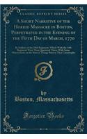 A Short Narrative of the Horrid Massacre in Boston, Perpetrated in the Evening of the Fifth Day of March, 1770: By Soldiers of the 29th Regiment; Which with the 14th Regiment Were Then Quartered There; With Some Observations on the State of Things : By Soldiers of the 29th Regiment; Which with the 14th Regiment Were Then Quartered There; With Some Observations on the State of Things Prior T