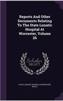 Reports and Other Documents Relating to the State Lunatic Hospital at Worcester, Volume 26