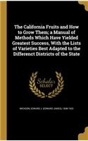 The California Fruits and How to Grow Them; A Manual of Methods Which Have Yielded Greatest Success, with the Lists of Varieties Best Adapted to the Differenct Districts of the State