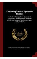Metaphysical System of Hobbes: In Twelve Chapters From Elements of Philosophy Concerning Body: Together With Briefer Extracts From Human Nature and Leviathan