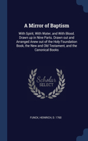 A Mirror of Baptism: With Spirit, With Water, and With Blood. Drawn up in Nine Parts. Drawn out and Arranged Anew out of the Holy Foundation Book, the New and Old Testam