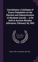 Lincolniana; A Catalogue of Scarce Pamphlets on the Election and Administration of Abraham Lincoln ... to Be Sold at Auction Monday Afternoon, February 3d, 1902