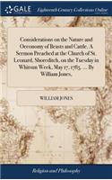 Considerations on the Nature and Oeconomy of Beasts and Cattle. a Sermon Preached at the Church of St. Leonard, Shoreditch, on the Tuesday in Whitsun Week, May 17, 1785. ... by William Jones,