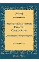 Arnulfi Lexoviensis Episcopi Opera Omnia: Juxta Nuperrimam Editionem Oxoniensem Accedit Guillelmi Tyrensis Historia Belli Sacri (Classic Reprint): Juxta Nuperrimam Editionem Oxoniensem Accedit Guillelmi Tyrensis Historia Belli Sacri (Classic Reprint)